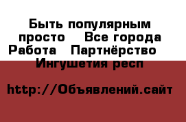 Быть популярным просто! - Все города Работа » Партнёрство   . Ингушетия респ.